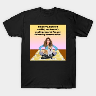 I'm sorry. I know I said hi, but I wasn't Prepared for Any follow up conversation. T-Shirt